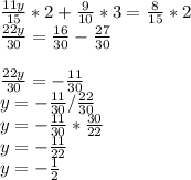 \frac{11y}{15}*2 + \frac{9}{10}*3 =\frac{8}{15}*2 \\\frac{22y}{30} = \frac{16}{30}-\frac{27}{30} \\ \\\frac{22y}{30} = -\frac{11}{30}\\y=-\frac{11}{30}/\frac{22}{30}\\y=-\frac{11}{30}*\frac{30}{22}\\y=-\frac{11}{22}\\y=-\frac{1}{2}