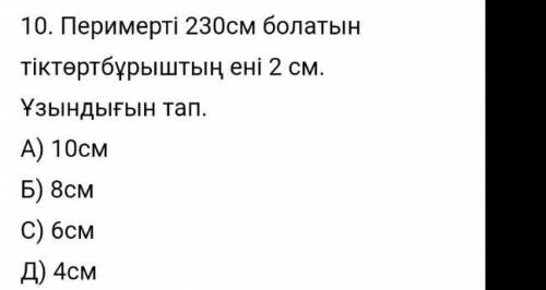 10. Перимерті 230см болатын тіктөртбұрыштың ені 2 см. Ұзындығын тап.А) 10смБ) 8смС) бсмД) 4см берем