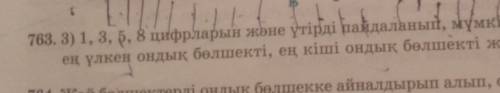 763. 3) 1, 3, 5, 8 цифрларын және үтірді пайдаланып, мүмкіндігінше ең үлкен ондық бөлшекті, ең кіші