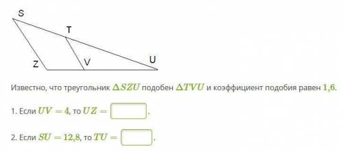 Известно, что треугольник ΔSZU подобен ΔTVU и коэффициент подобия равен 1,6. 1. Если UV= 4, то UZ=__