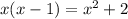 x(x - 1) = x {}^{2} + 2