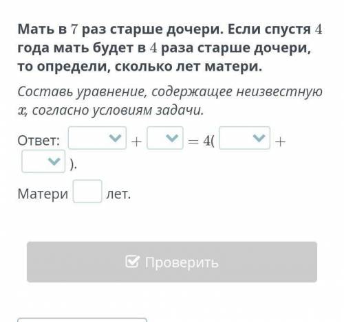 Мать в 7 раз старше дочери. Если спустя 4 года мать будет в 4 раза старше дочери, то определи, сколь