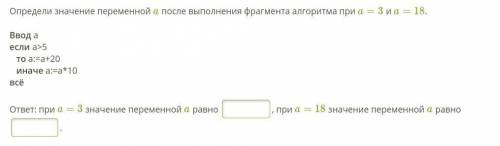 Определи значение переменной a после выполнения фрагмента алгоритма при a=3 и a=18. Ввод аесли a>