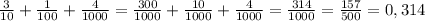 \frac{3}{10}+\frac{1}{100} +\frac{4}{1000}=\frac{300}{1000} +\frac{10}{1000}+\frac{4}{1000}=\frac{314}{1000} = \frac{157}{500}=0,314