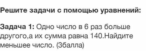 Задача 1: Одно число в 6 раз больше другого,а их сумма равна 140.Найдите меньшее число. ( )​