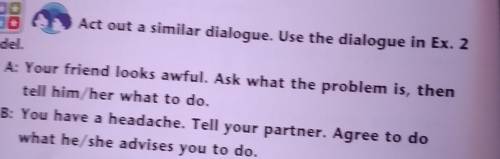 Student A: Your friend looks awful. Ask what the problem is, then Act out a similar dialogue. Use th