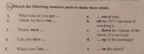 2.2 Match the following sentence parts to make them whole. 1.2.What time do you get ...I think we ha