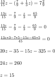 \frac{13}{15} z -(\frac{7}{9} +\frac{1}{3} z)=7\frac{2}{9} \\\\\frac{13z}{15} - \frac{7}{9} -\frac{z}{3} =\frac{65}{9} \\\\\frac{13z}{15} - \frac{7}{9} -\frac{z}{3}-\frac{65}{9}=0\\\\\frac{13z*3-7*5-15z-65*5}{45} =0\\\\39z-35-15z-325=0\\\\24z=260\\\\z=15