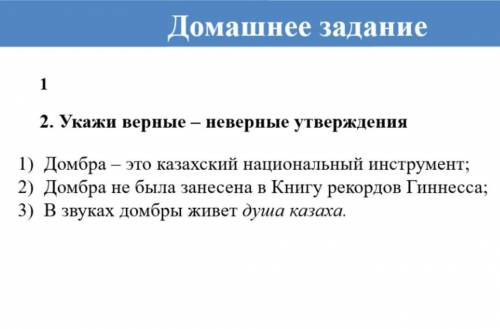 2. Укажи верные — неверные утверждения 1 ) Домбра — это казахский национальный инструмент ; 2 ) Домб