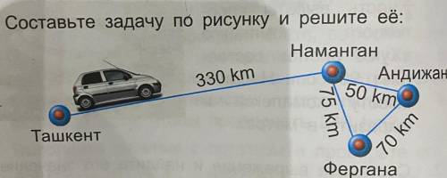 Составьте задачу по рисунку и решите её: Наманган Андижан 330 km 50 km 75 km Ташкент 70 km Фергана
