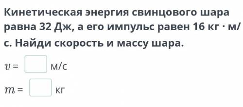 Кинетическая энергия свинцового шара равна 32 Дж, а его импульс равен 16 кг ∙ м/с. Найди скорость и