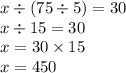 x \div (75 \div 5) = 30 \\ x \div 15 = 30 \\ x = 30 \times 15 \\ x = 450