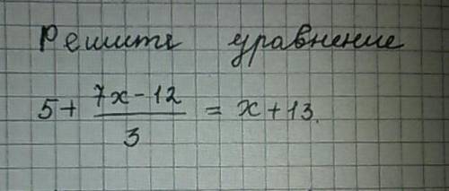 Реши уравнение 5+ 7x-12/3= x+13желательно фото .​