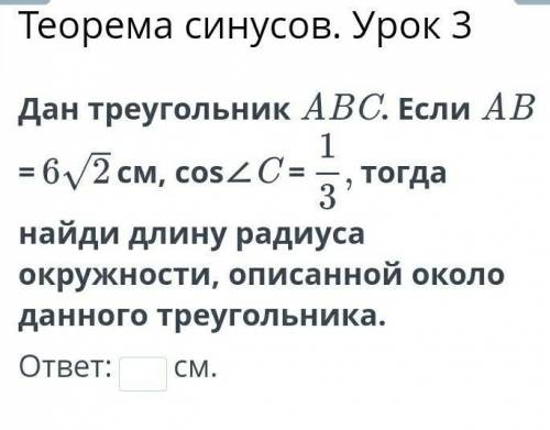 Дан треугольник ABC. Если AB =6 корней из 2 см, cos⁡∠C =1/3 тогда найди длину радиуса окружности, оп