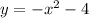 y = - x {}^{2} - 4