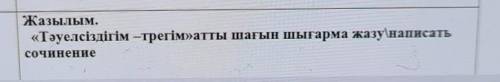 Жазылым.«Тәуелсіздігім –трегім»атты шағын шығарма жазујнаписатьсочинение​