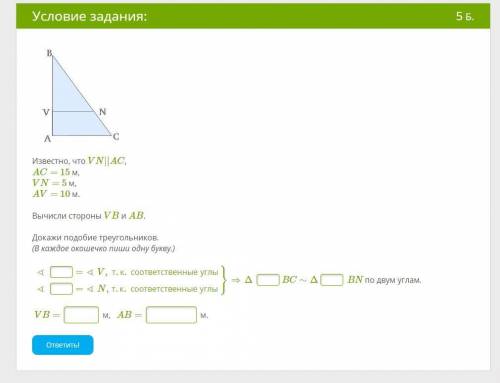 Известно, что VN||AC,AC= 15 м,VN= 5 м,AV= 10 м.Вычисли стороны VB и AB.Докажи подобие треугольников.