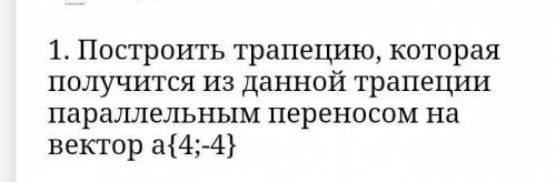 построить трапецию, которая получится из данной трапеции параллельным переносом на вектор а{4;-4}​