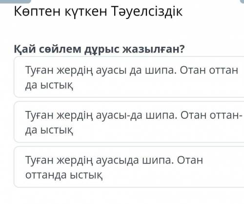 Көптен күткен Тәуелсіздік Қай сөйлем дұрыс жазылған?Туған жердің ауасы да шипа. Отан оттан да ыстықТ