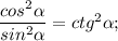 \dfrac{cos^{2}\alpha}{sin^{2}\alpha}=ctg^{2}\alpha;