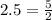 2.5 = \frac{5}{2}