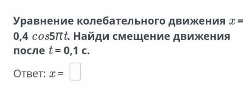 Уравнение колебательного движения х = 0,4 cos5ft. Найди смещение движения после t= 0,1 с. ответ: х =