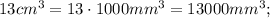 13 cm^{3}=13 \cdot 1000 mm^{3}=13000 mm^{3};