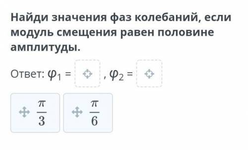 Найди значения фаз колебаний, если модуль смещения равен половине амплитуды. ответ: Ф1 =P2 =Проверит