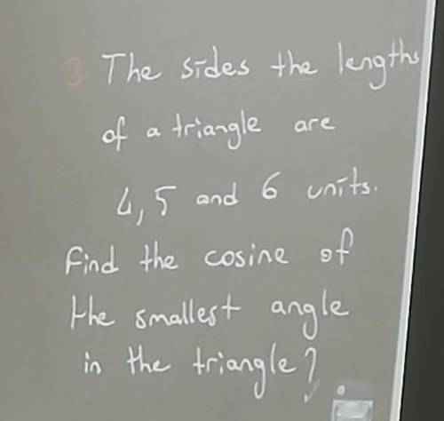 The Sides the lengths of a triangle are 4,5 and 6 units. Find the cosine of the smallest angle in th