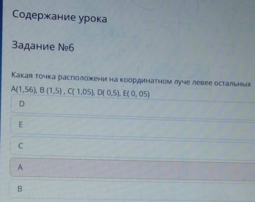 Задание No6 Какая точка расположени на координатном луче левее остальныхА(1,56), В(1,5), С( 1,05), D