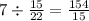 7 \div \frac{15}{22} = \frac{154}{15}