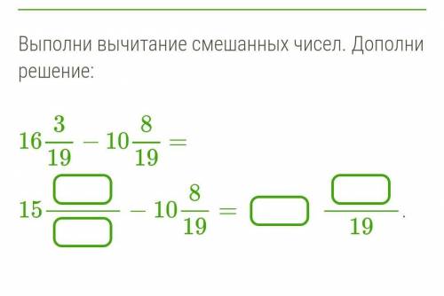 Выполни вычитание смешанных чисел. Дополни решение: 16 3/19 − 10 8/19 = 15−10 8/19=19 ЗА ПРАВИЛЬНЫЙ