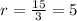 r = \frac{15}{3} = 5