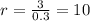 r = \frac{3}{0.3} = 10