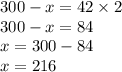 300 - x = 42 \times 2 \\ 300 - x = 84 \\ x = 300 - 84 \\ x = 216