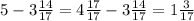 5 - 3 \frac{14}{17} = 4 \frac{17}{17} - 3 \frac{14}{17} = 1 \frac{3}{17}