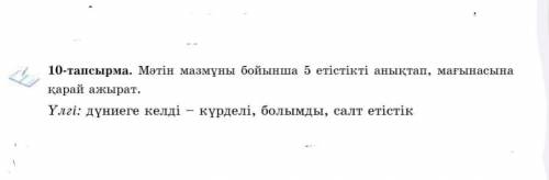 10-тапсырма. Мәтін мазмұны бойынша 5 етістікті анықтап,мағынасына қарай ажырат. Үлгі:дүниеге келді-к