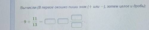 Вычисли: -9+11/13 (в первое окошко пиши знак (+или-), затем целое и дробь)
