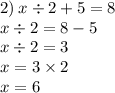 2) \: x \div 2 + 5 = 8 \\ \: \: \: \: \: x \div 2 = 8 - 5 \\ x \div 2 = 3 \: \: \\ x = 3 \times 2 \: \: \\ x = 6 \: \: \: \: \: \: \: \: \: