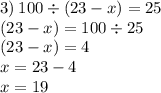 3) \: 100 \div (23 - x) = 25 \\ \: \: \: \: (23 - x) = 100 \div 25 \\ (23 - x) = 4 \: \: \: \: \: \: \: \: \: \\ x = 23 - 4 \: \: \: \: \: \: \: \: \: \: \: \\ x = 19 \: \: \: \: \: \: \: \: \: \: \: \: \: \: \: \: \: \: