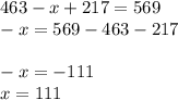 463 - x + 217 = 569 \\ - x = 569 - 463 - 217 \\ \\ - x = - 111 \\ x = 111