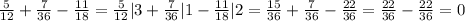 \frac{5}{12} + \frac{7}{36} - \frac{11}{18} = \frac{5}{12}| 3 + \frac{7}{36}| 1- \frac{11}{18}| 2 = \frac{15}{36} + \frac{7}{36} - \frac{22}{36} = \frac{22}{36} - \frac{22}{36} =0