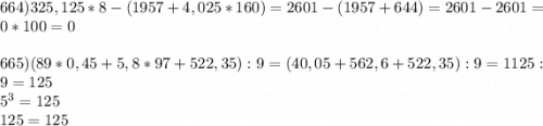 664) 325,125*8- (1957+4,025*160) = 2601- (1957+644) = 2601-2601 =0*100=0\\\\665)(89*0,45+5,8*97+522,35):9 = (40,05+562,6+522,35):9=1125:9=125\\5^{3} = 125 \\125=125