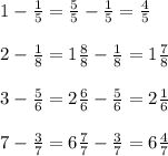 1 - \frac{1}{5} = \frac{5}{5} - \frac{1}{5} = \frac{4}{5} \\ \\ 2 - \frac{1}{8} = 1 \frac{8}{8} - \frac{1}{8} = 1 \frac{7}{8} \\ \\ 3 - \frac{5}{6} = 2 \frac{6}{6} - \frac{5}{6} = 2 \frac{1}{6} \\ \\ 7 - \frac{3}{7} = 6 \frac{7}{7} - \frac{3}{7} = 6 \frac{4}{7}