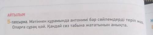 ЙТЫЛЫМ 5-тапсырма. Мәтіннен құрамында антонимі бар сөйлемдерді теріп жаз.Оларға сұрақ қой. Қандай сө