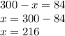 300 - x = 84 \\ x = 300 - 84 \\ x = 216