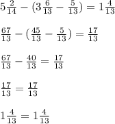 5\frac{2}{14}-(3\frac{6}{13}-\frac{5}{13})=1\frac{4}{13}\\\\\frac{67}{13}-( \frac{45}{13}-\frac{5}{13} )=\frac{17}{13}\\\\\frac{67}{13}-\frac{40}{13}=\frac{17}{13}\\\\\frac{17}{13}=\frac{17}{13}\\\\1\frac{4}{13}=1\frac{4}{13}