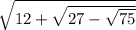 \sqrt{12 + \sqrt{27 - \sqrt{75} } }