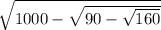 \sqrt{1000 - \sqrt{90 - \sqrt{160} } }