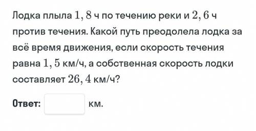 Лодка плыла 1,8 ч по течению реки и 2, 6 ч против течения. Какой путь преодолела лодка за всё время